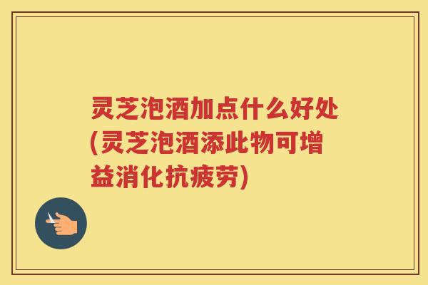 灵芝泡酒加点什么好处(灵芝泡酒添此物可增益消化) 灵芝泡酒加点什么好处(灵芝泡酒添此物可增益消化)