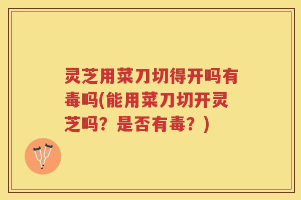 灵芝用菜刀切得开吗有毒吗(能用菜刀切开灵芝吗？是否有毒？)