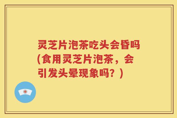 灵芝片泡茶吃头会昏吗(食用灵芝片泡茶,会引发头晕现象吗?) 灵芝片泡茶吃头会昏吗(食用灵芝片泡茶,会引发头晕现象吗?)