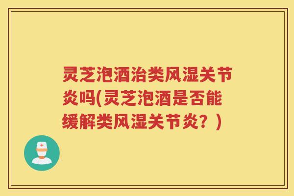 灵芝泡酒治类风湿关节炎吗(灵芝泡酒是否能缓解类风湿关节炎？)