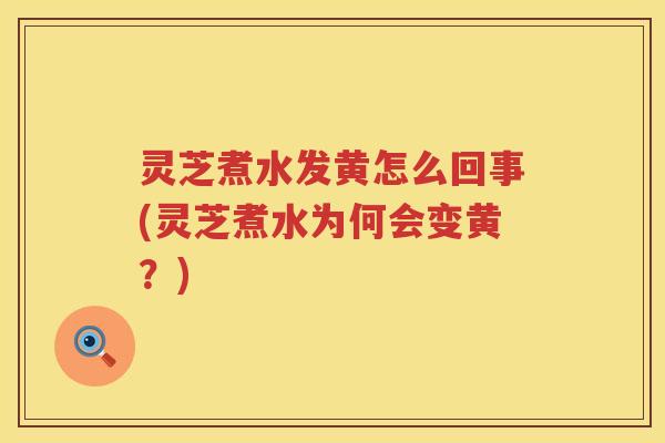 灵芝煮水发黄怎么回事(灵芝煮水为何会变黄?) 灵芝煮水发黄怎么回事(灵芝煮水为何会变黄?)