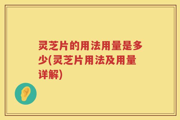 灵芝片的用法用量是多少(灵芝片用法及用量详解)