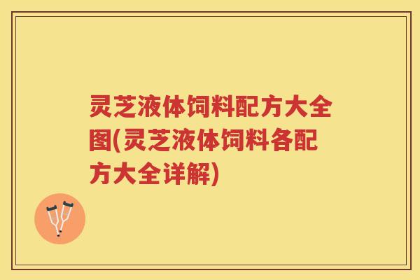 灵芝液体饲料配方大全图(灵芝液体饲料各配方大全详解)