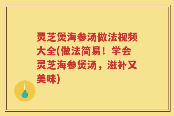灵芝煲海参汤做法视频大全(做法简易！学会灵芝海参煲汤，滋补又美味)
