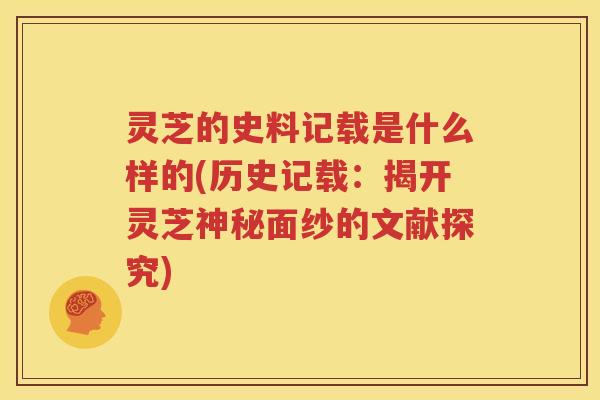灵芝的史料记载是什么样的(历史记载：揭开灵芝神秘面纱的文献探究)