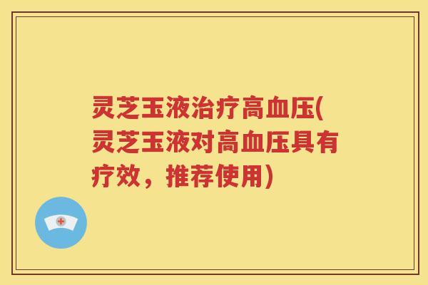 灵芝玉液治疗高血压(灵芝玉液对高血压具有疗效，推荐使用)