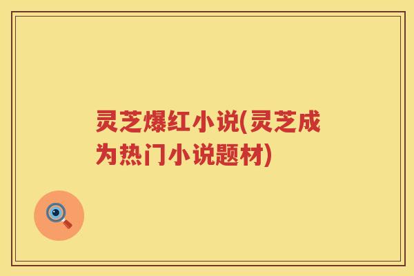灵芝爆红小说(灵芝成为热门小说题材)