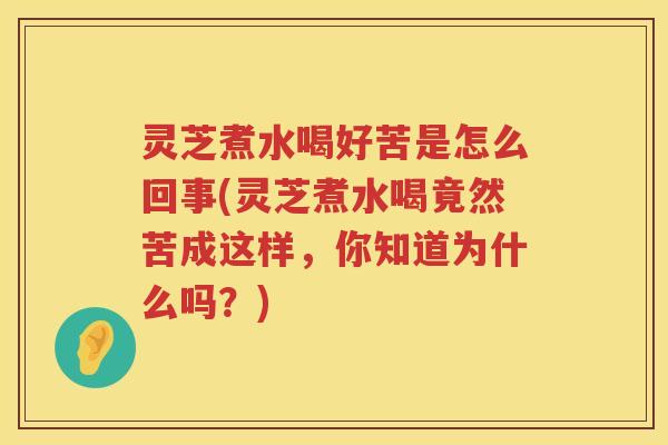 灵芝煮水喝好苦是怎么回事(灵芝煮水喝竟然苦成这样，你知道为什么吗？)