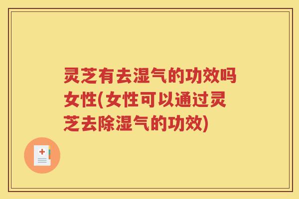 灵芝有去湿气的功效吗女性(女性可以通过灵芝去除湿气的功效)