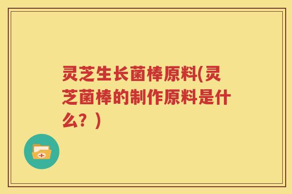 灵芝生长菌棒原料(灵芝菌棒的制作原料是什么？)