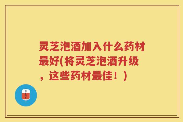 灵芝泡酒加入什么药材最好(将灵芝泡酒升级，这些药材最佳！)