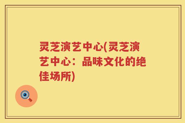 灵芝演艺中心(灵芝演艺中心：品味文化的绝佳场所)