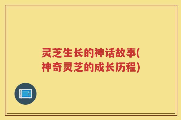 灵芝生长的神话故事(神奇灵芝的成长历程)