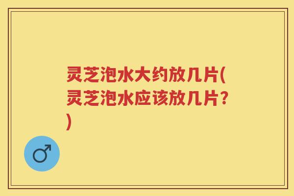 灵芝泡水大约放几片(灵芝泡水应该放几片？)