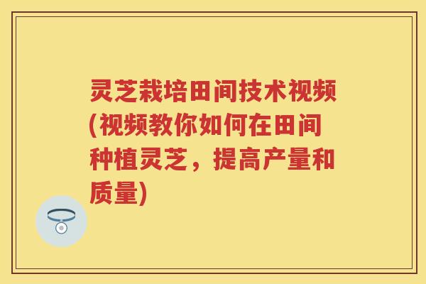 灵芝栽培田间技术视频(视频教你如何在田间种植灵芝,提高产量和质量) 灵芝栽培田间技术视频(视频教你如何在田间种植灵芝,提高产量和质量)