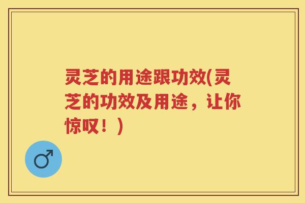 灵芝的用途跟功效(灵芝的功效及用途，让你惊叹！)