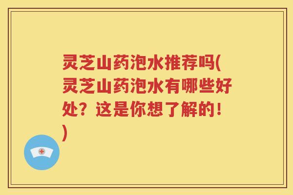灵芝山药泡水推荐吗(灵芝山药泡水有哪些好处？这是你想了解的！)