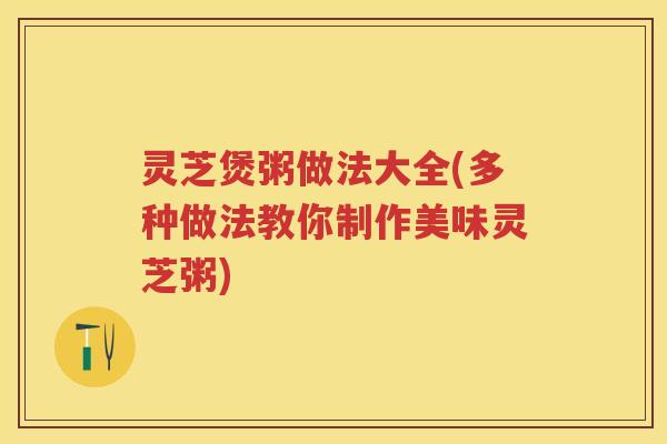 灵芝煲粥做法大全(多种做法教你制作美味灵芝粥)