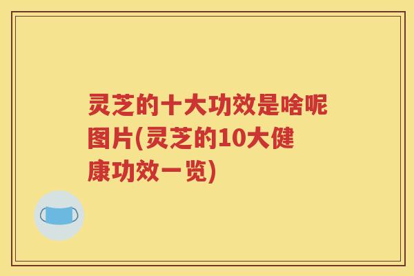 灵芝的十大功效是啥呢图片(灵芝的10大健康功效一览)