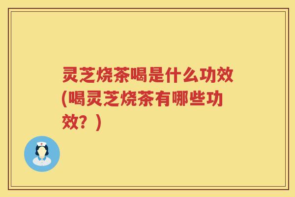 灵芝烧茶喝是什么功效(喝灵芝烧茶有哪些功效？)