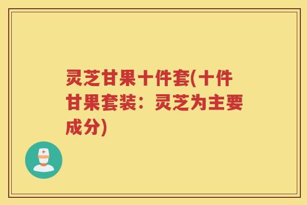灵芝甘果十件套(十件甘果套装：灵芝为主要成分)