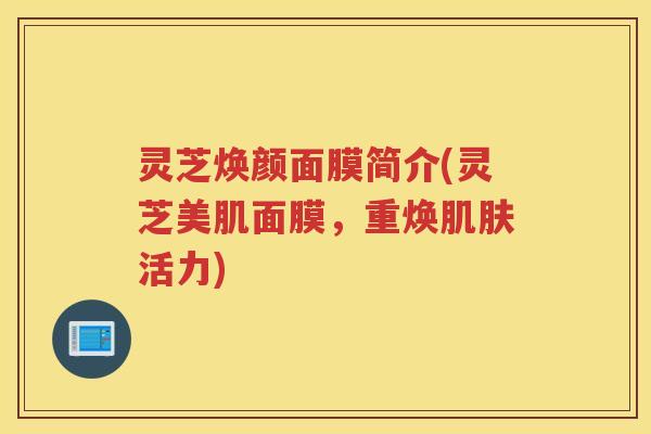 灵芝焕颜面膜简介(灵芝美肌面膜，重焕活力)
