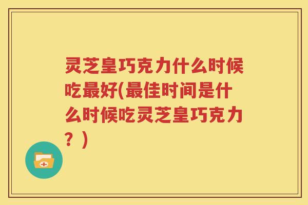 灵芝皇巧克力什么时候吃最好(最佳时间是什么时候吃灵芝皇巧克力？)