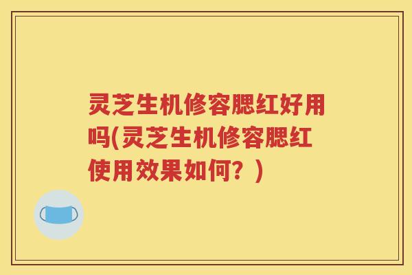 灵芝生机修容腮红好用吗(灵芝生机修容腮红使用效果如何？)