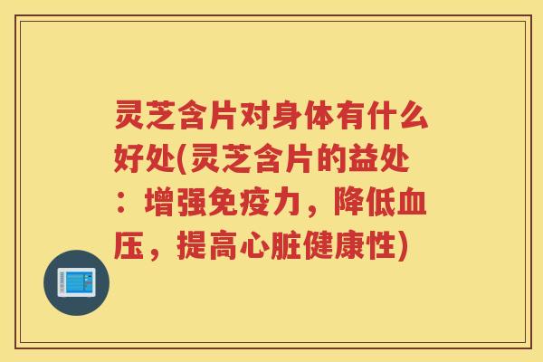 灵芝含片对身体有什么好处(灵芝含片的益处：增强免疫力，降低血压，提高心脏健康性)