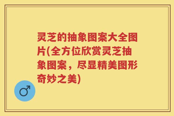 灵芝的抽象图案大全图片(全方位欣赏灵芝抽象图案,尽显精美图形奇妙之美) 灵芝的抽象图案大全图片(全方位欣赏灵芝抽象图案,尽显精美图形奇妙之美)