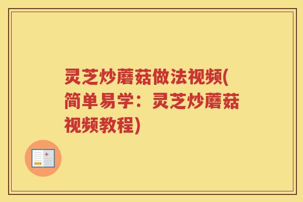 灵芝炒蘑菇做法视频(简单易学：灵芝炒蘑菇视频教程)
