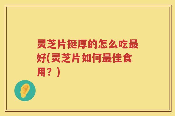 灵芝片挺厚的怎么吃最好(灵芝片如何最佳食用？)