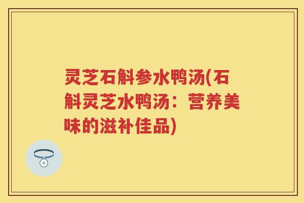 灵芝石斛参水鸭汤(石斛灵芝水鸭汤：营养美味的滋补佳品)