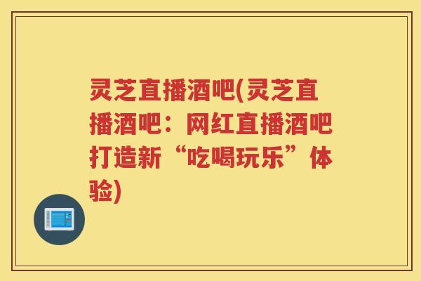 灵芝直播酒吧(灵芝直播酒吧：网红直播酒吧打造新“吃喝玩乐”体验)