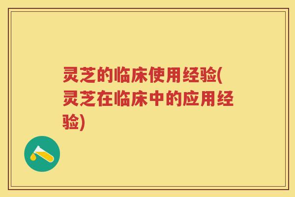 灵芝的临床使用经验(灵芝在临床中的应用经验)