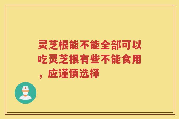 灵芝根能不能全部可以吃灵芝根有些不能食用，应谨慎选择