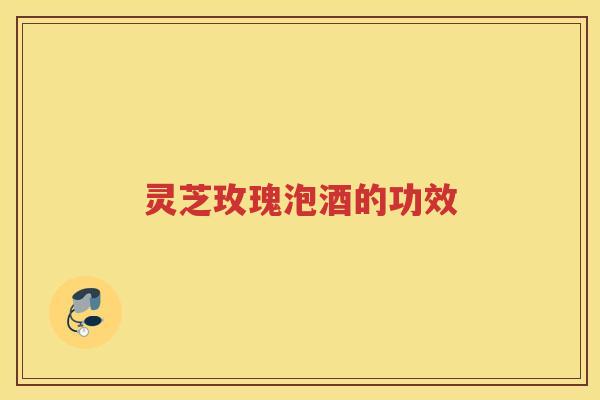 灵芝玫瑰泡酒的功效