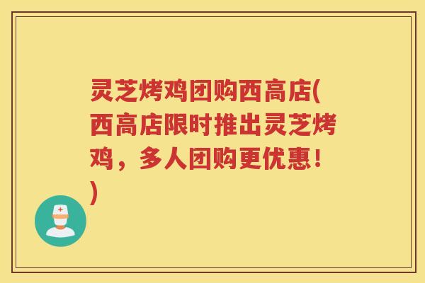 灵芝烤鸡团购西高店(西高店限时推出灵芝烤鸡，多人团购更优惠！)