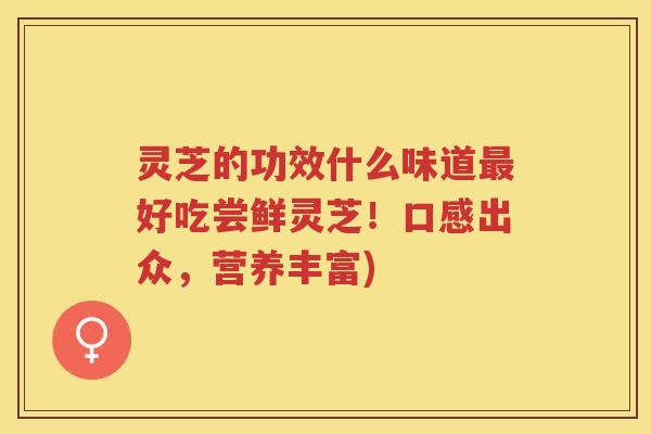 灵芝的功效什么味道最好吃尝鲜灵芝！口感出众，营养丰富)