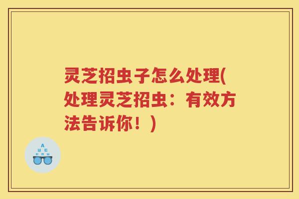 灵芝招虫子怎么处理(处理灵芝招虫:有效方法告诉你!) 灵芝招虫子怎么处理(处理灵芝招虫:有效方法告诉你!)