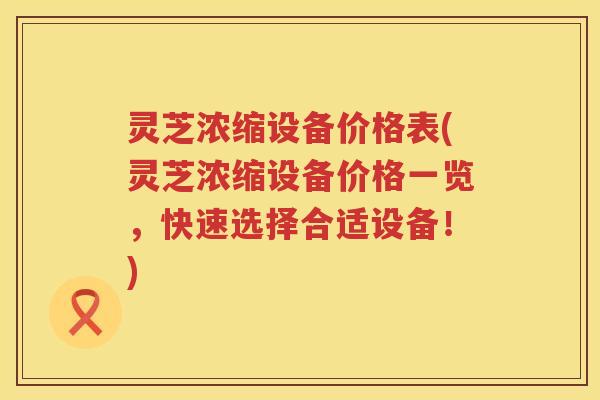 灵芝浓缩设备价格表(灵芝浓缩设备价格一览，快速选择合适设备！)
