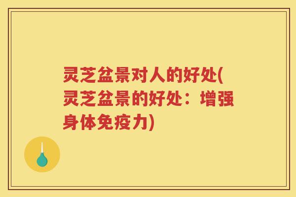 灵芝盆景对人的好处(灵芝盆景的好处：增强身体免疫力)