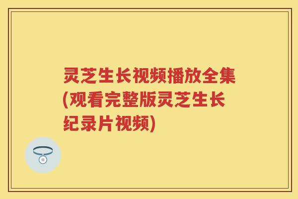 灵芝生长视频播放全集(观看完整版灵芝生长纪录片视频)