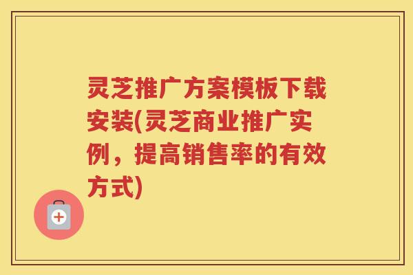 灵芝推广方案模板下载安装(灵芝商业推广实例,提高销售率的有效方式) 灵芝推广方案模板下载安装(灵芝商业推广实例,提高销售率的有效方式)