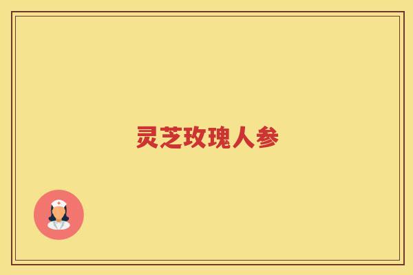 灵芝玫瑰人参 灵芝玫瑰人参