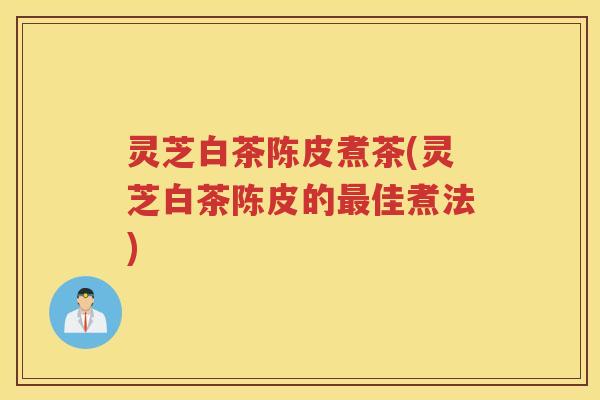 灵芝白茶陈皮煮茶(灵芝白茶陈皮的佳煮法)
