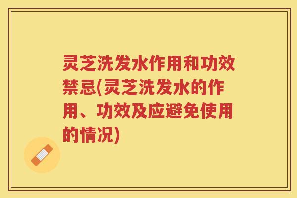 灵芝洗发水作用和功效禁忌(灵芝洗发水的作用、功效及应避免使用的情况)