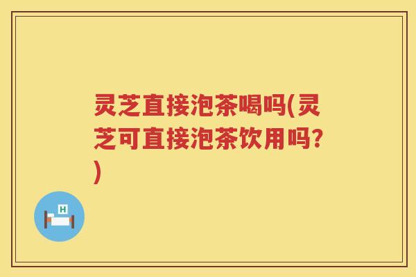灵芝直接泡茶喝吗(灵芝可直接泡茶饮用吗?) 灵芝直接泡茶喝吗(灵芝可直接泡茶饮用吗?)
