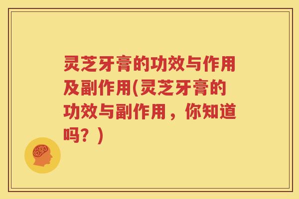 灵芝牙膏的功效与作用及副作用(灵芝牙膏的功效与副作用，你知道吗？)