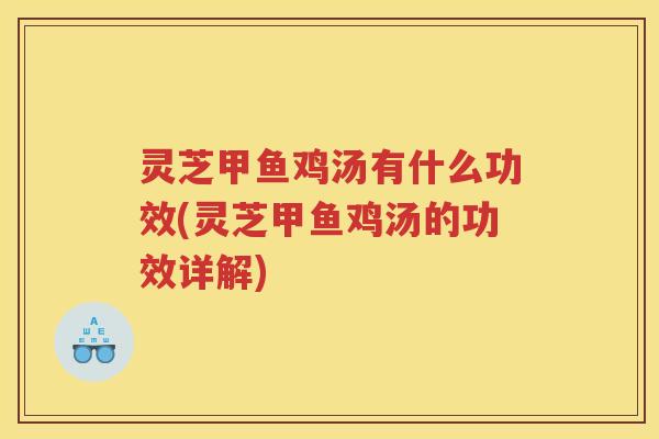 灵芝甲鱼鸡汤有什么功效(灵芝甲鱼鸡汤的功效详解)